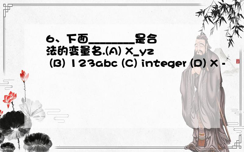 6、下面________是合法的变量名.(A) X_yz (B) 123abc (C) integer (D) X -