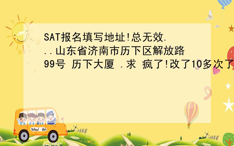 SAT报名填写地址!总无效...山东省济南市历下区解放路99号 历下大厦 .求 疯了!改了10多次了.