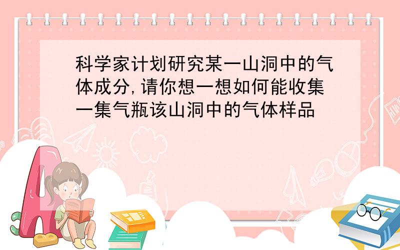 科学家计划研究某一山洞中的气体成分,请你想一想如何能收集一集气瓶该山洞中的气体样品