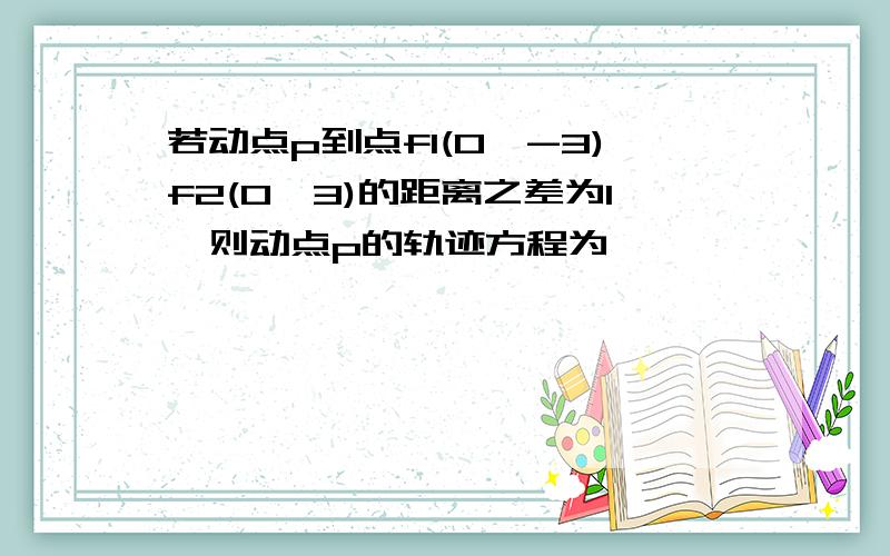 若动点p到点f1(0,-3)f2(0,3)的距离之差为1,则动点p的轨迹方程为