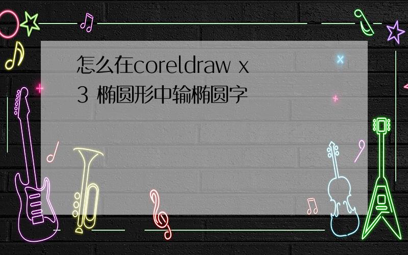 怎么在coreldraw x3 椭圆形中输椭圆字