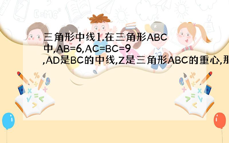 三角形中线1.在三角形ABC中,AB=6,AC=BC=9,AD是BC的中线,Z是三角形ABC的重心,那么三角形ABZ的面