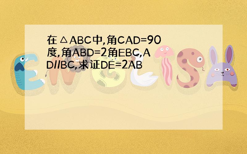 在△ABC中,角CAD=90度,角ABD=2角EBC,AD//BC,求证DE=2AB