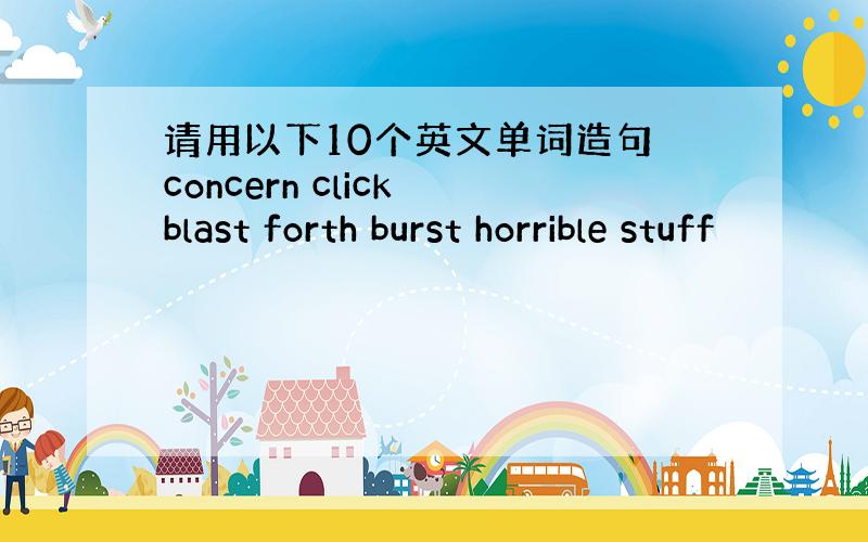 请用以下10个英文单词造句 concern click blast forth burst horrible stuff