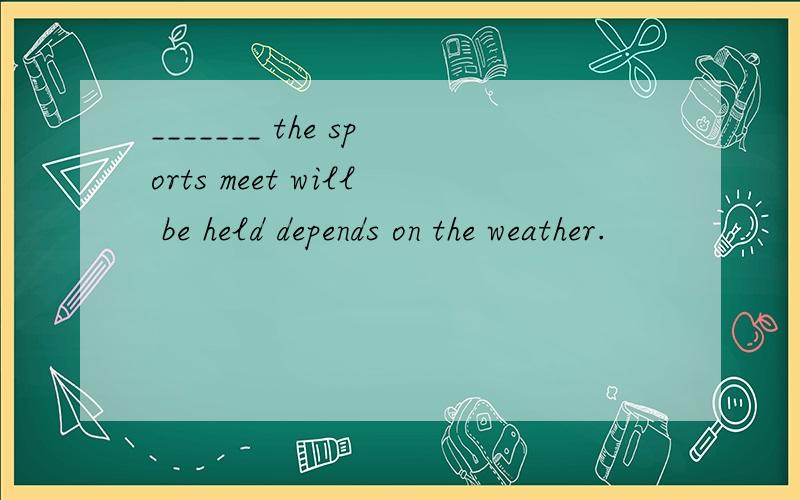 _______ the sports meet will be held depends on the weather.