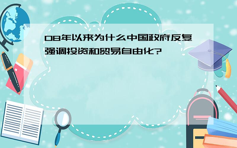 08年以来为什么中国政府反复强调投资和贸易自由化?