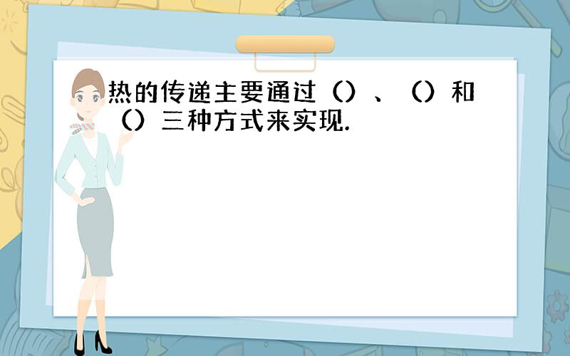 热的传递主要通过（）、（）和（）三种方式来实现.