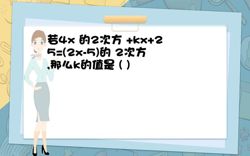 若4x 的2次方 +kx+25=(2x-5)的 2次方 ,那么k的值是 ( )