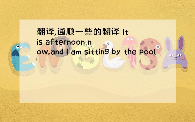 翻译,通顺一些的翻译 It is afternoon now,and I am sitting by the pool