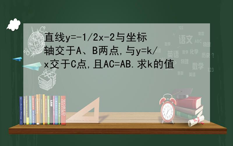 直线y=-1/2x-2与坐标轴交于A、B两点,与y=k/x交于C点,且AC=AB.求k的值