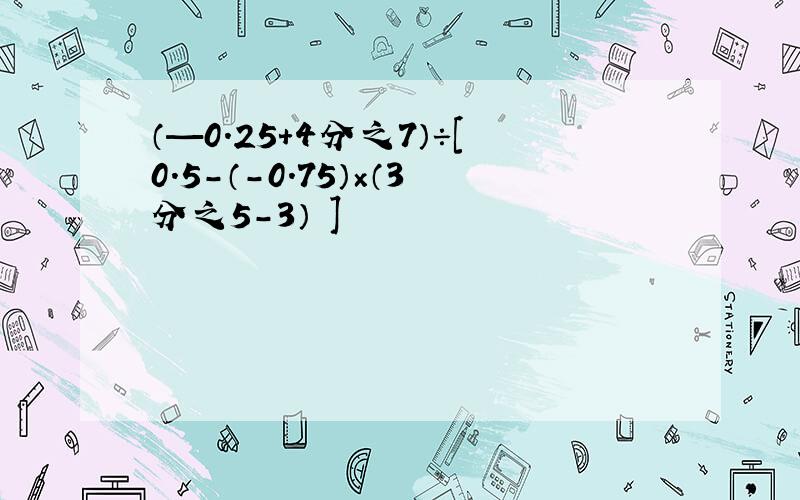 （—0.25+4分之7）÷[0.5-（-0.75）×（3分之5-3） ]