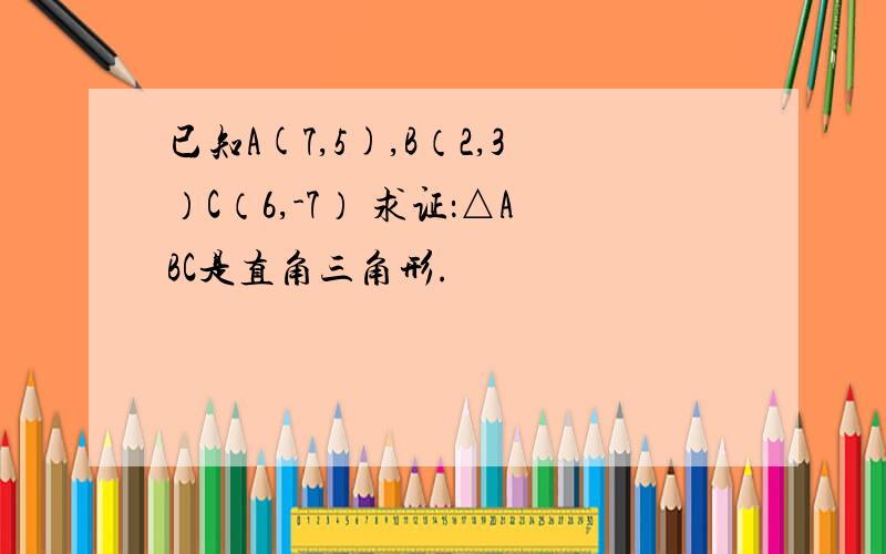 已知A(7,5),B（2,3）C（6,-7） 求证：△ABC是直角三角形.