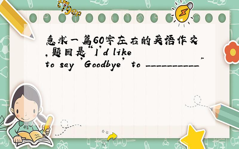 急求一篇60字左右的英语作文,题目是“I’d like to say 'Goodbye' to __________