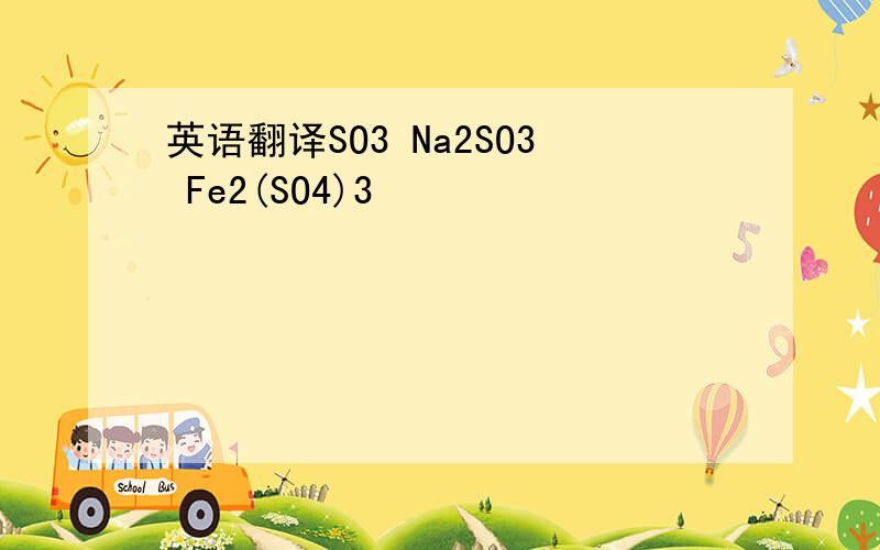 英语翻译SO3 Na2SO3 Fe2(SO4)3