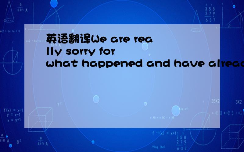 英语翻译We are really sorry for what happened and have already i