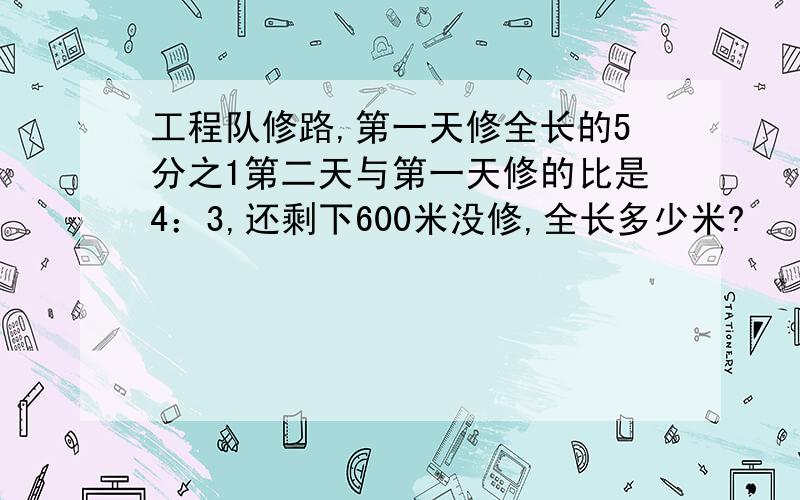 工程队修路,第一天修全长的5分之1第二天与第一天修的比是4：3,还剩下600米没修,全长多少米?