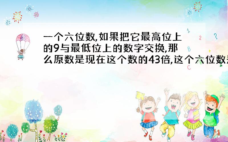 一个六位数,如果把它最高位上的9与最低位上的数字交换,那么原数是现在这个数的43倍,这个六位数是几?