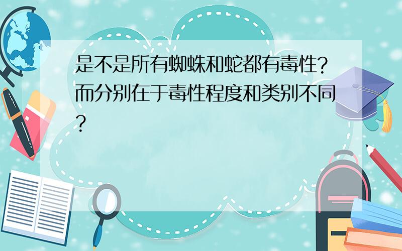 是不是所有蜘蛛和蛇都有毒性?而分别在于毒性程度和类别不同?