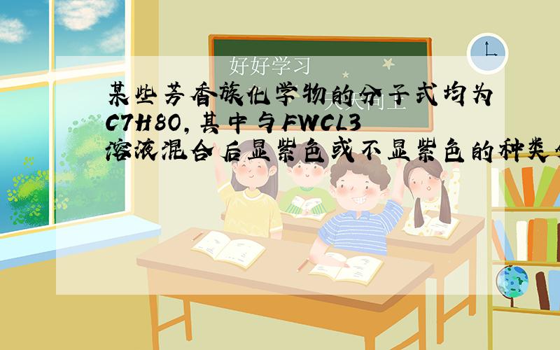 某些芳香族化学物的分子式均为C7H8O,其中与FWCL3溶液混合后显紫色或不显紫色的种类分别有