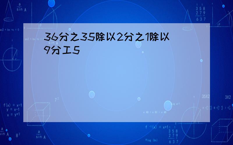 36分之35除以2分之1除以9分工5