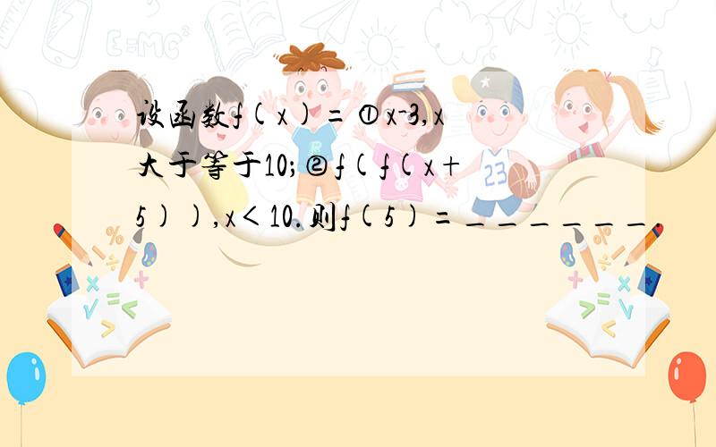 设函数f(x)=①x-3,x大于等于10；②f(f(x+5)),x＜10.则f(5)=______.