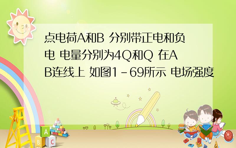 点电荷A和B 分别带正电和负电 电量分别为4Q和Q 在AB连线上 如图1-69所示 电场强度