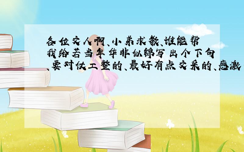 各位文人啊、小弟求教、谁能帮我给若当年华非似锦写出个下句、要对仗工整的、最好有点文采的、感激不尽、