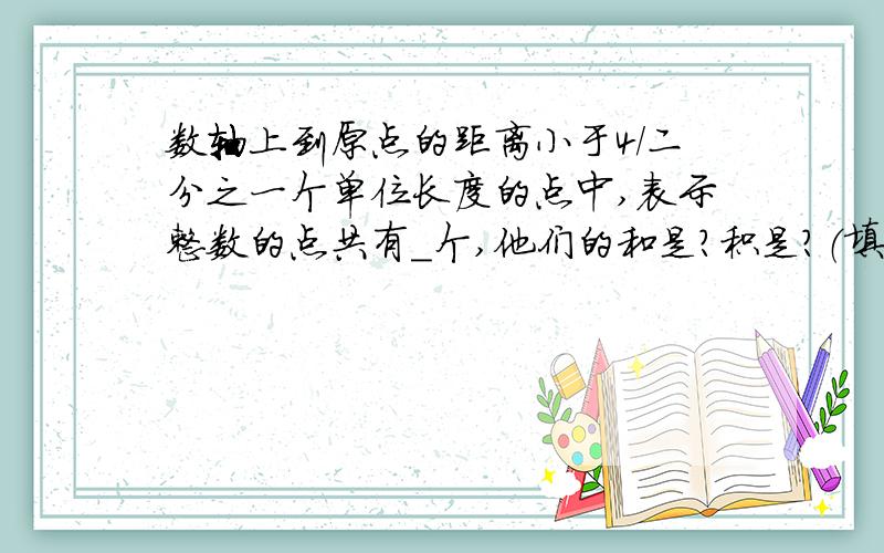 数轴上到原点的距离小于4／二分之一个单位长度的点中,表示整数的点共有＿个,他们的和是?积是?（填空题