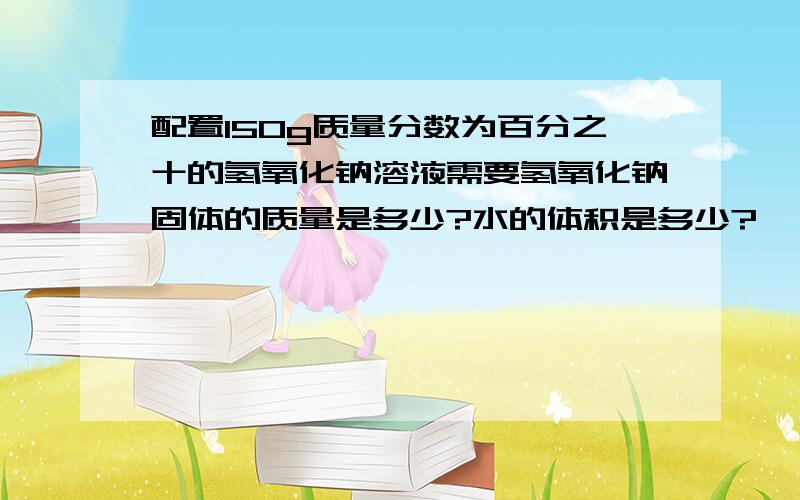 配置150g质量分数为百分之十的氢氧化钠溶液需要氢氧化钠固体的质量是多少?水的体积是多少?