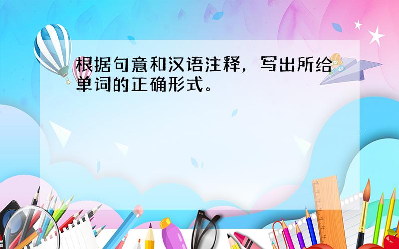 根据句意和汉语注释，写出所给单词的正确形式。