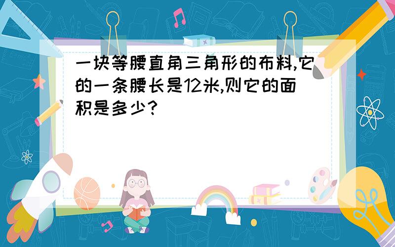 一块等腰直角三角形的布料,它的一条腰长是12米,则它的面积是多少?