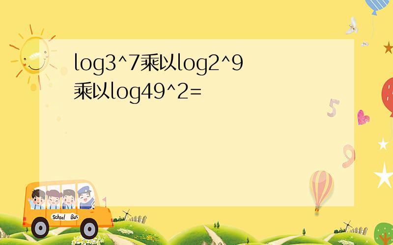 log3^7乘以log2^9乘以log49^2=