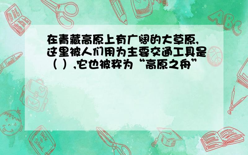 在青藏高原上有广阔的大草原,这里被人们用为主要交通工具是（ ）,它也被称为“高原之舟”