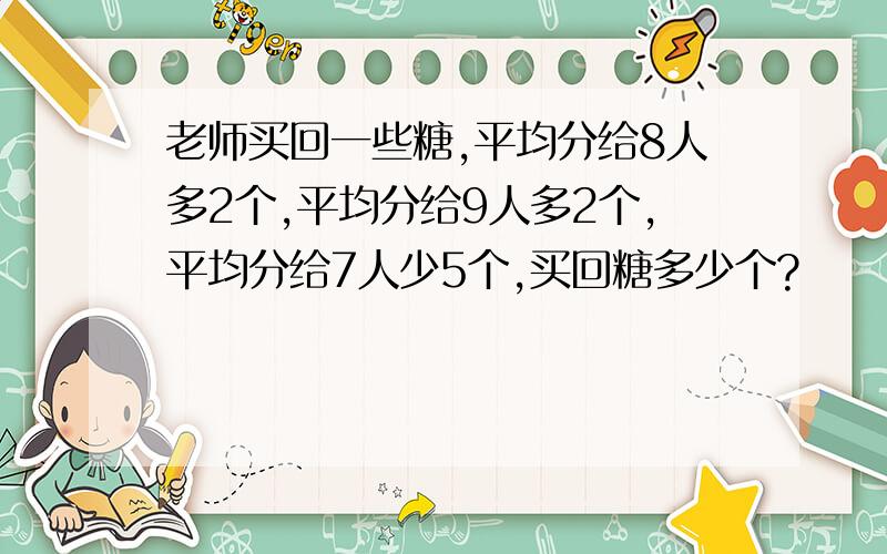 老师买回一些糖,平均分给8人多2个,平均分给9人多2个,平均分给7人少5个,买回糖多少个?