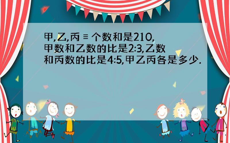 甲,乙,丙≡个数和是210,甲数和乙数的比是2:3,乙数和丙数的比是4:5,甲乙丙各是多少.