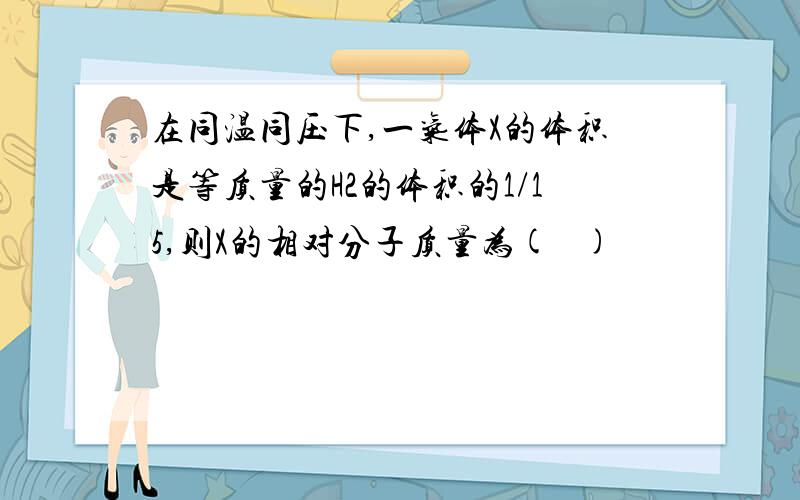 在同温同压下,一气体X的体积是等质量的H2的体积的1/15,则X的相对分子质量为(  )