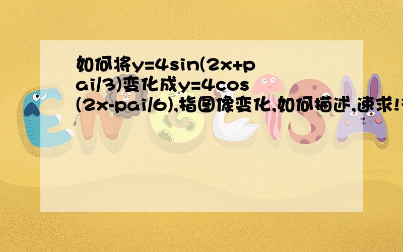 如何将y=4sin(2x+pai/3)变化成y=4cos(2x-pai/6),指图像变化,如何描述,速求!多谢!