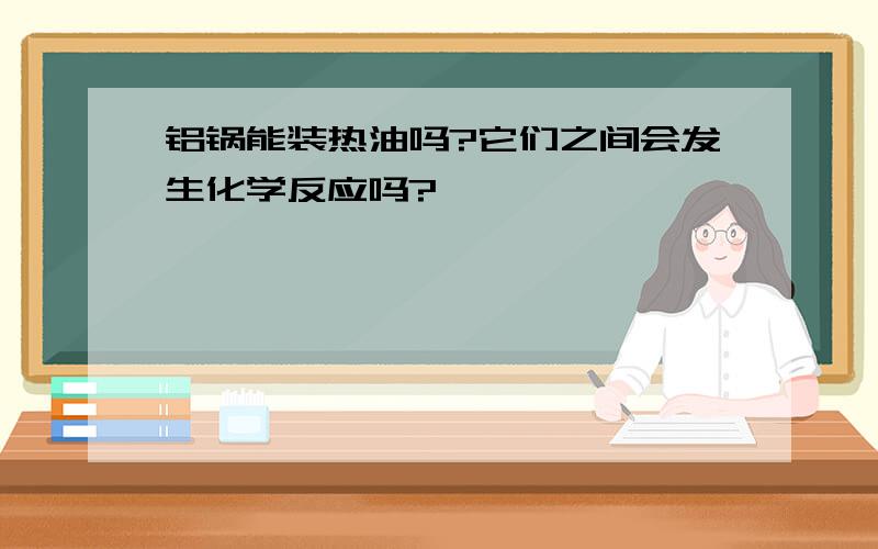 铝锅能装热油吗?它们之间会发生化学反应吗?