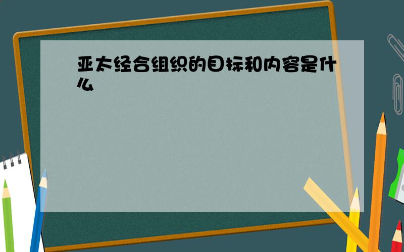 亚太经合组织的目标和内容是什么