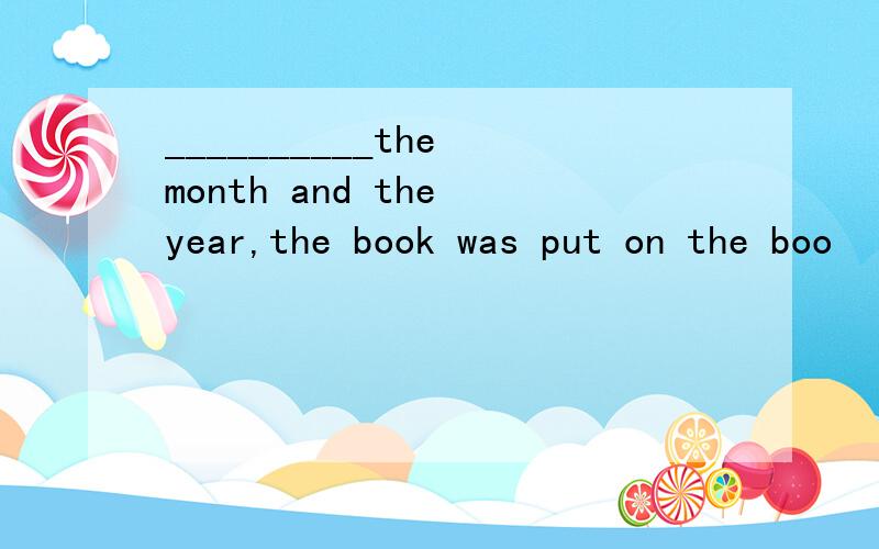 __________the month and the year,the book was put on the boo