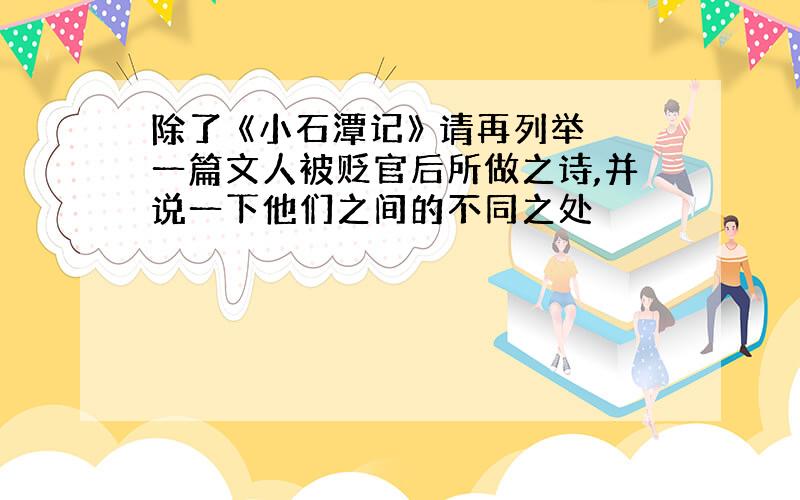 除了 《小石潭记》 请再列举一篇文人被贬官后所做之诗,并说一下他们之间的不同之处