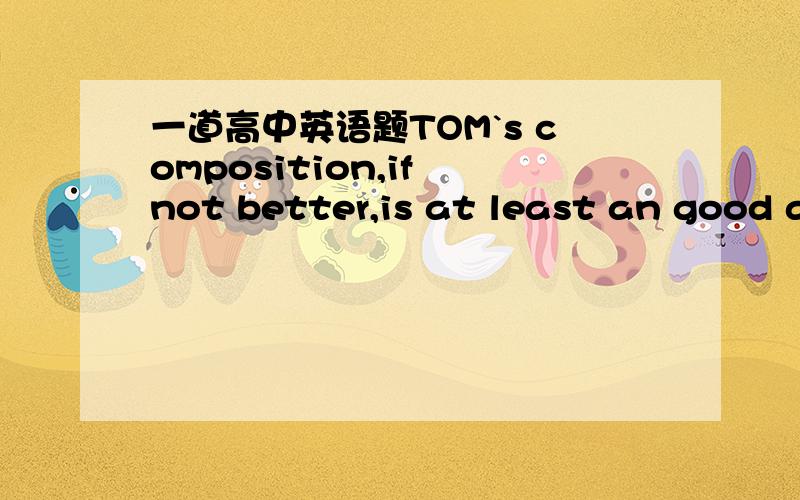 一道高中英语题TOM`s composition,if not better,is at least an good a