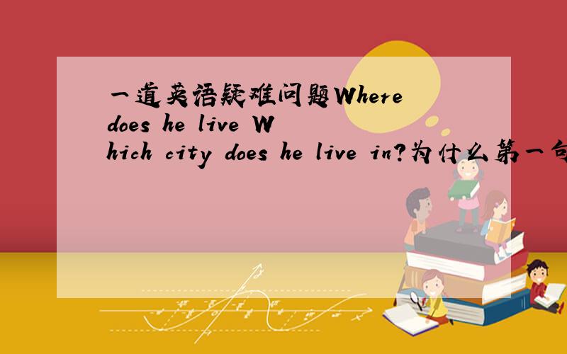 一道英语疑难问题Where does he live Which city does he live in?为什么第一句