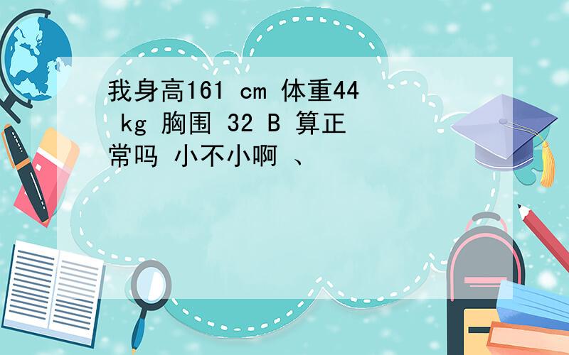 我身高161 cm 体重44 kg 胸围 32 B 算正常吗 小不小啊 、