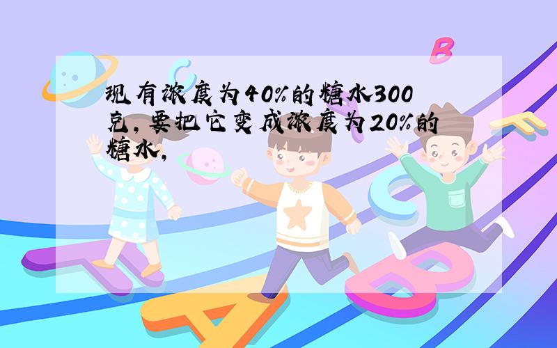 现有浓度为40%的糖水300克,要把它变成浓度为20%的糖水,