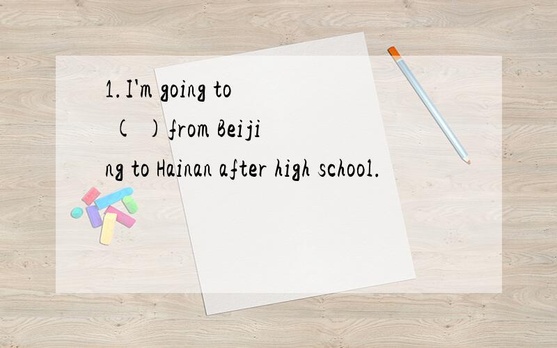 1.I'm going to ( )from Beijing to Hainan after high school.