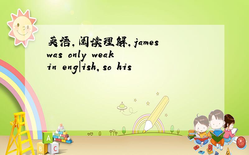 英语,阅读理解,james was only weak in eng|ish,so his