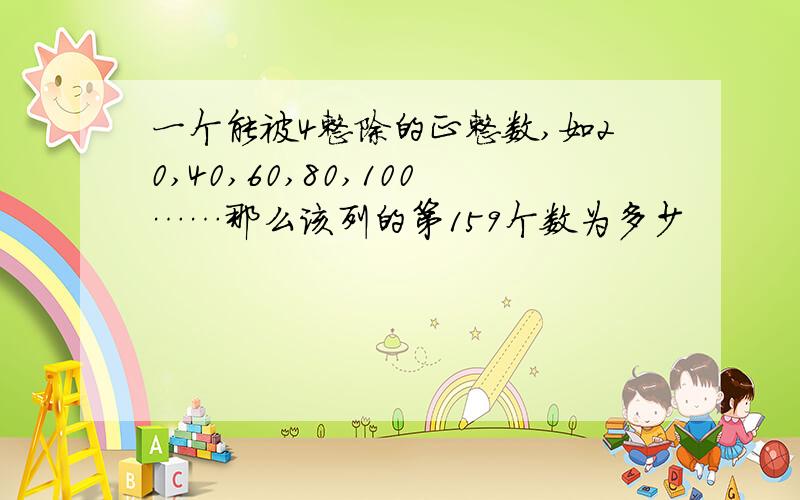 一个能被4整除的正整数,如20,40,60,80,100……那么该列的第159个数为多少