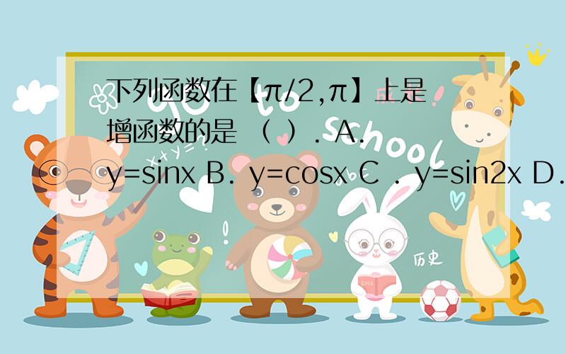 下列函数在【π/2,π】上是增函数的是 （ ）. A. y=sinx B. y=cosx C . y=sin2x D.