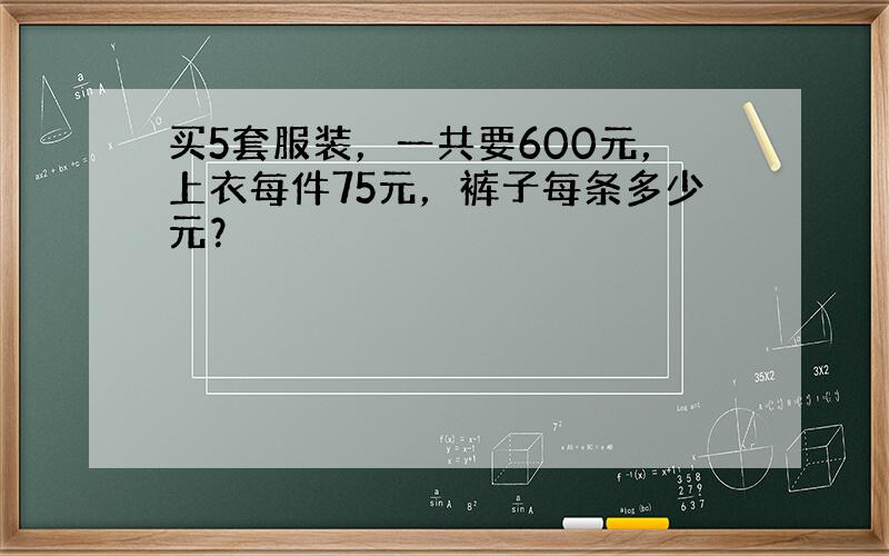 买5套服装，一共要600元，上衣每件75元，裤子每条多少元？